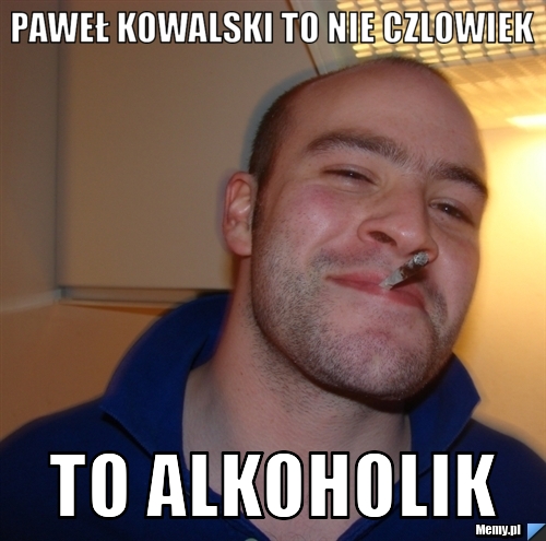 Pawe Kowalski To Nie Czlowiek To Alkoholik Memy Pl