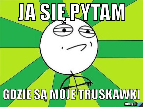 JA SIĘ PYTAM GDZIE SĄ MOJE TRUSKAWKI Memy.pl