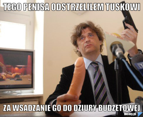 Tego penisa odstrzeliłem tuskowi za wsadzanie go do dziury budżetowej