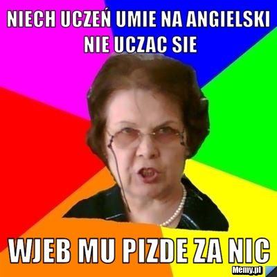 NIECH UCZEŃ UMIE NA ANGIELSKI NIE UCZAC SIE WJEB MU PIZDE ZA NIC - 56fb807648_niech_uczen_umie_na_angielski_nie_uczac_sie