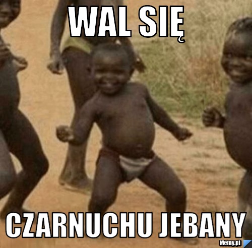 Wal Si Czarnuchu Jebany Memy Pl