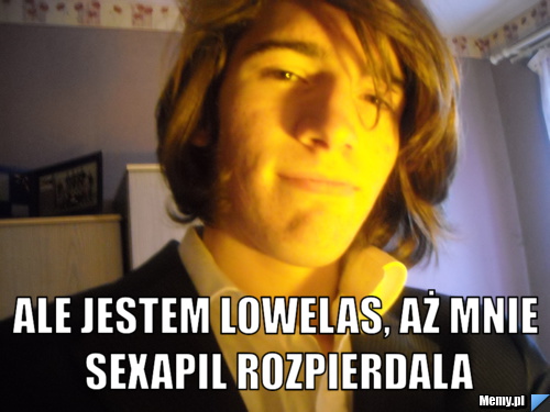 Ale Jestem Lowelas Aż Mnie Sexapil Rozpierdala Memypl 1416