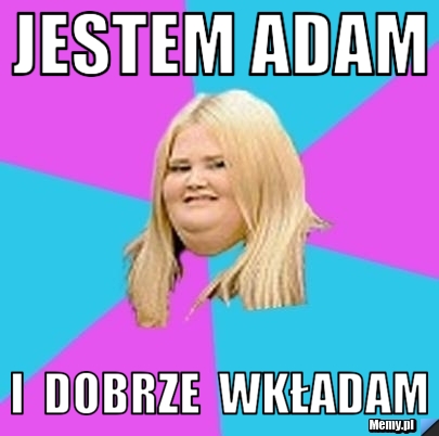 Jestem Adam I dobrze wkładam Memy pl