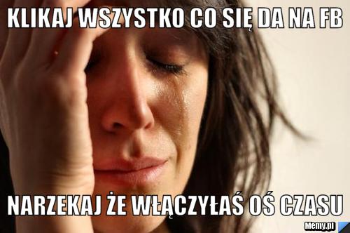 KLIKAJ WSZYSTKO CO SIĘ DA NA FB NARZEKAJ ŻE WŁĄCZYŁAŚ OŚ CZASU