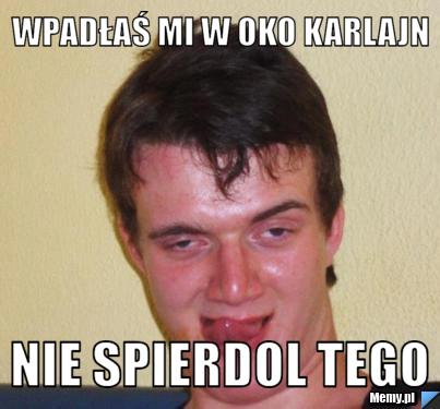 Wpad A Mi W Oko Karlajn Nie Spierdol Tego Memy Pl