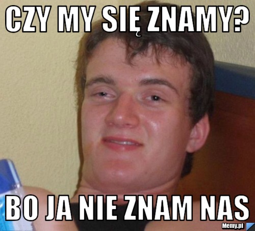 Czy my się znamy Bo ja nie znam nas Memy pl