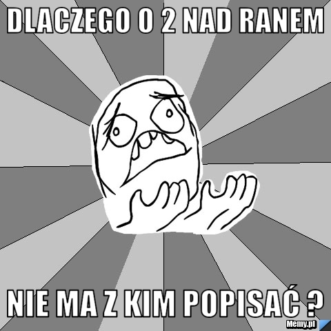 Dlaczego o 2 nad ranem nie ma z kim popisać Memy pl