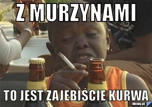 Z Murzynami To Jest Zajebi Cie Kurwa Memy Pl