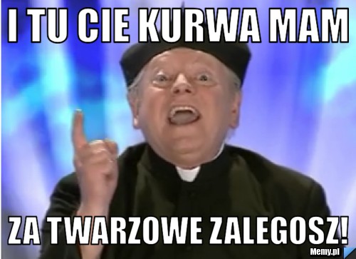 I Tu cie kurwa <b>mam Za</b> twarzowe zalegosz! - d74a900073_i_tu_cie_kurwa_mam