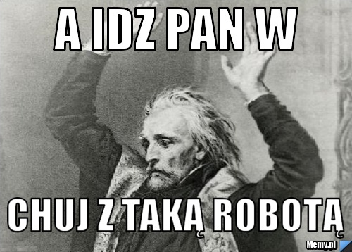 Znalezione obrazy dla zapytania ić pan w chuj z taką robotą