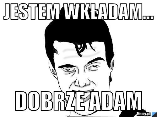 Jestem Wkładam dobrze adam Memy pl