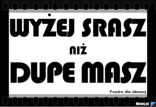 Wyżej srasz niż dupe masz