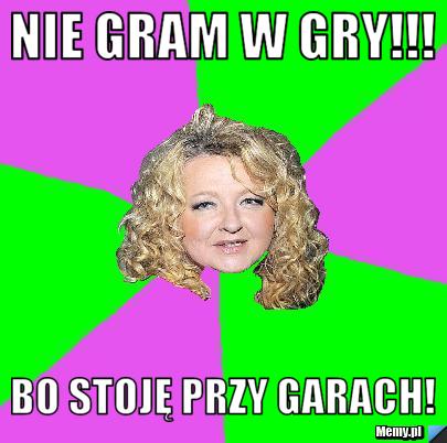 Nie gram w gry!!! bo stoję przy garach!