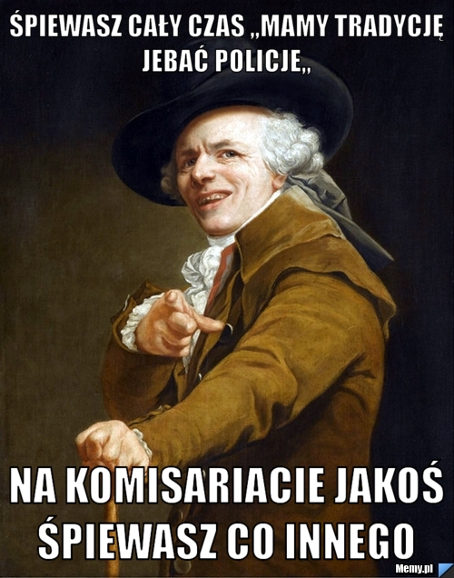 Śpiewasz cały czas ,,Mamy tradycję jebać policje,,  Na komisariacie jakoś śpiewasz co innego 