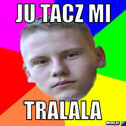 Ju tacz mi  tralala