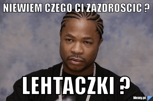Niewiem czego ci zazdroscic ? lehtaczki ?
