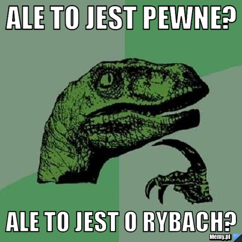 ALE TO JEST PEWNE? ALE TO JEST O RYBACH?