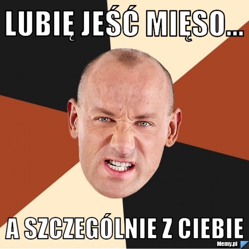 Lubię jeść mięso... a szczególnie z ciebie 