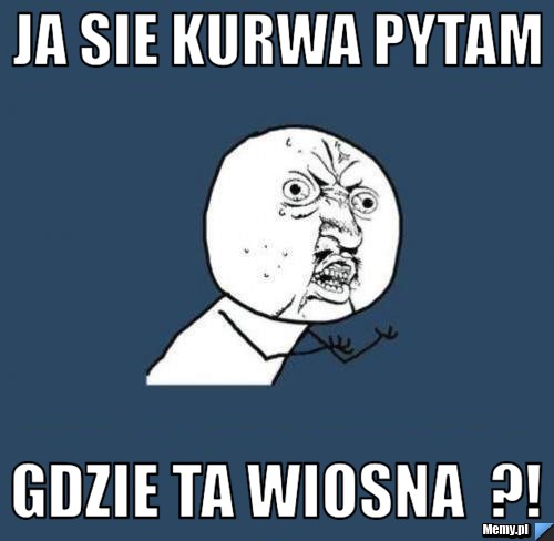 Ja sie kurwa pytam  Gdzie ta wiosna  ?!