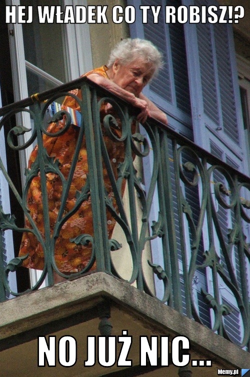 Hej władek co ty robisz!? no już nic...