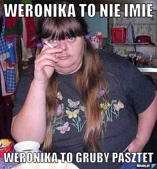 Weronika to nie imię weronika to gruby pasztet
