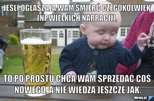  jeśli ogłaszają wam śmierć czegokolwiek (np.wielkich narracji), to po prostu chcą wam sprzedać coś nowego, a nie wiedzą jeszcze jak.