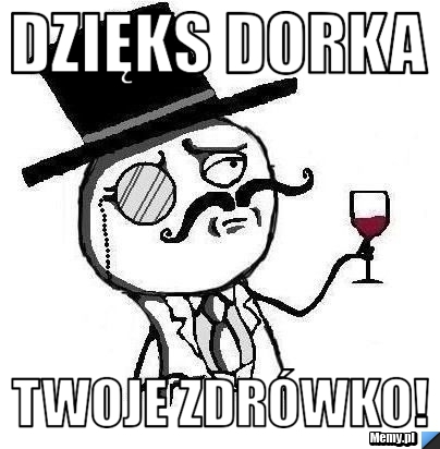 Dzięks dorka twoje zdrówko!