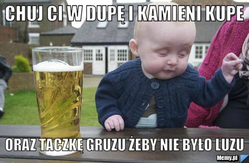 Chuj ci w dupę i kamieni kupe oraz taczkę gruzu żeby nie było luzu