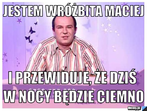 Jestem wróżbita Maciej i przewiduje, że dziś w nocy będzie ciemno