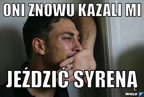 ONI ZNOWU KAZALI MI JEŹDZIĆ SYRENĄ