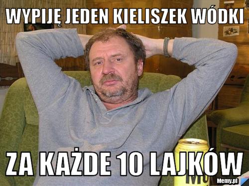 Wypiję jeden kieliszek wódki  Za każde 10 lajków
