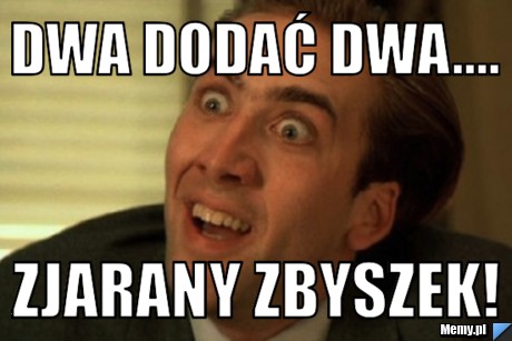 Dwa dodać dwa.... zjarany zbyszek!