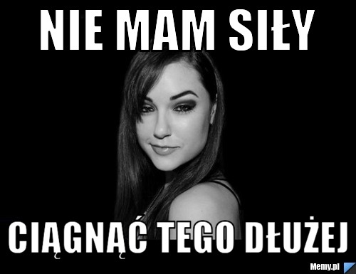 Nie mam siły ciągnąć tego dłużej