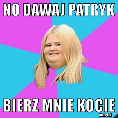 No Dawaj Patryk Bierz Mnie Kocie Memy Pl