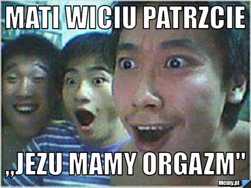 Mati wiciu patrzcie ,,jezu mamy orgazm''