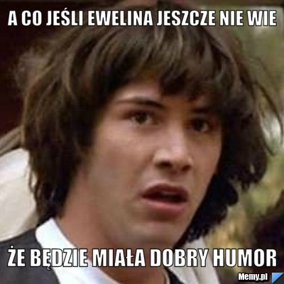 A co jeśli ewelina jeszcze nie wie że będzie miała dobry humor