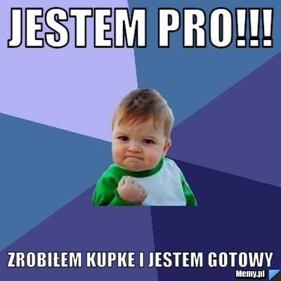 Jestem pro!!! Zrobiłem kupke i jestem gotowy