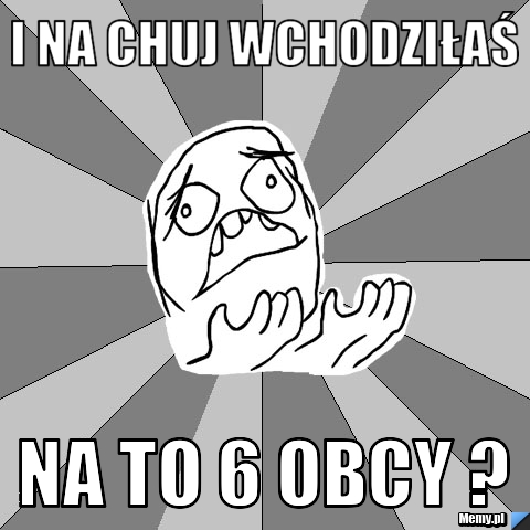 I na chuj wchodziłaś NA TO 6 OBCY ?