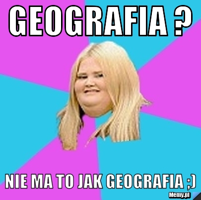 Geografia ? Nie ma to jak geografia ;)