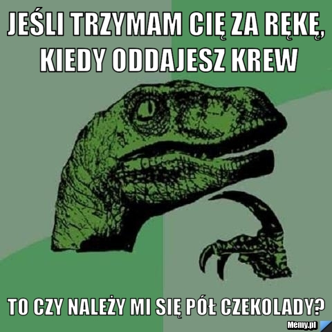 Jeśli trzymam Cię za rękę, kiedy oddajesz krew To czy należy mi się pół czekolady?