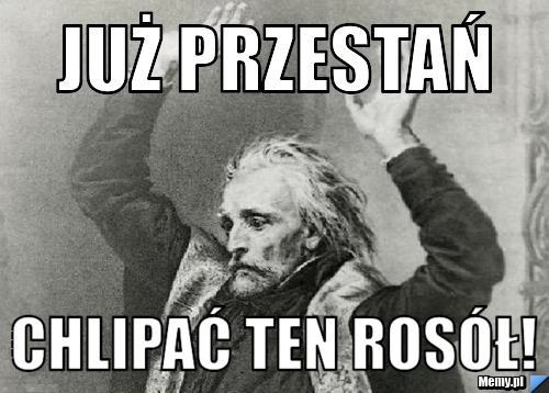 Już przestań chlipać ten rosół!