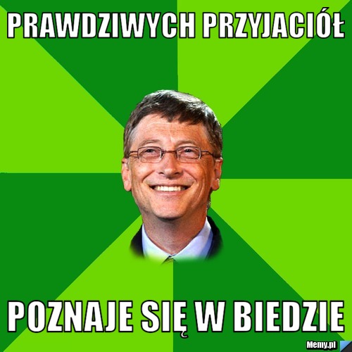 Prawdziwych przyjaciół poznaje się w biedzie