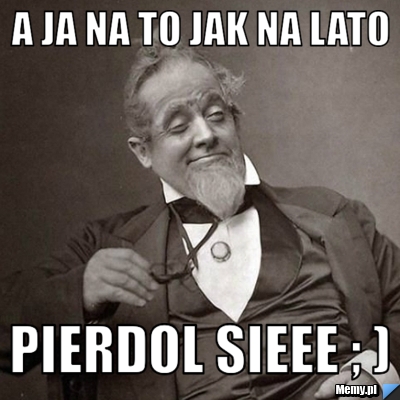 A ja na to jak na lato Pierdol sieee ; )