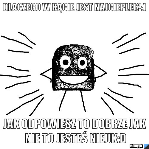 Dlaczego w kącie jest najcieplej?:) jak odpowiesz to dobrze jak nie to jesteś NIEUK:D