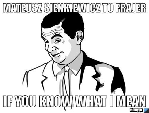 Mateusz Sienkiewicz to frajer  If you know what i mean