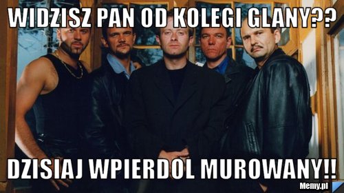 Widzisz pan od kolegi glany?? dzisiaj wpierdol murowany!! 