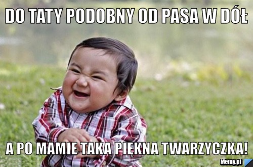 Do taty podobny od pasa w dół a po mamie taka piękna twarzyczka!
