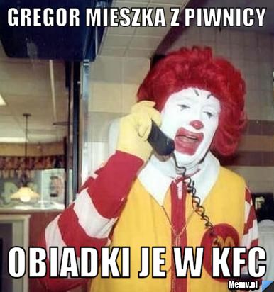Gregor mieszka z piwnicy  obiadki je w kfc 