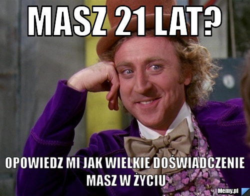 Masz 21 lat? opowiedz mi jak wielkie doświadczenie masz w życiu