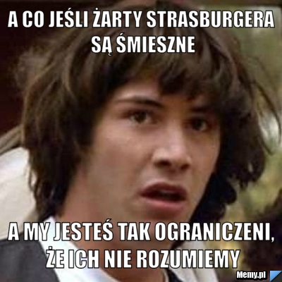 A co jeśli żarty Strasburgera są śmieszne A my jesteś tak ograniczeni, że ich nie rozumiemy